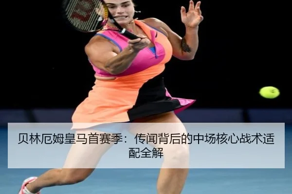 贝林厄姆皇马首赛季：传闻背后的中场核心战术适配全解